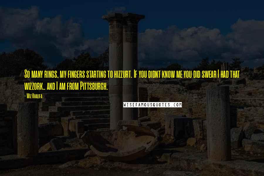 Wiz Khalifa Quotes: So many rings, my fingers starting to hizzurt. If you didnt know me you did swear I had that wizzork.. and I am from Pittsburgh.