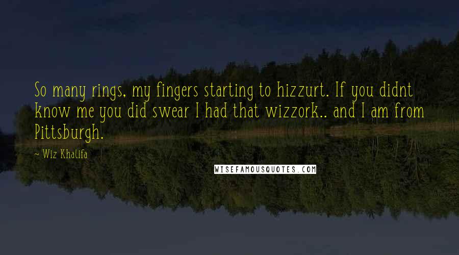 Wiz Khalifa Quotes: So many rings, my fingers starting to hizzurt. If you didnt know me you did swear I had that wizzork.. and I am from Pittsburgh.