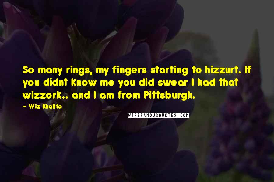 Wiz Khalifa Quotes: So many rings, my fingers starting to hizzurt. If you didnt know me you did swear I had that wizzork.. and I am from Pittsburgh.