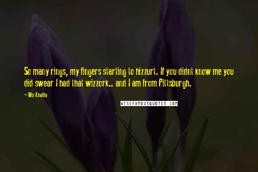 Wiz Khalifa Quotes: So many rings, my fingers starting to hizzurt. If you didnt know me you did swear I had that wizzork.. and I am from Pittsburgh.