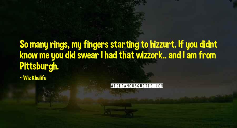 Wiz Khalifa Quotes: So many rings, my fingers starting to hizzurt. If you didnt know me you did swear I had that wizzork.. and I am from Pittsburgh.