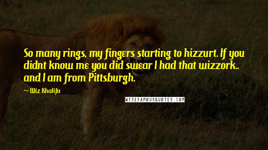 Wiz Khalifa Quotes: So many rings, my fingers starting to hizzurt. If you didnt know me you did swear I had that wizzork.. and I am from Pittsburgh.