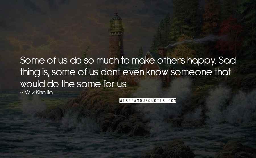 Wiz Khalifa Quotes: Some of us do so much to make others happy. Sad thing is, some of us dont even know someone that would do the same for us.