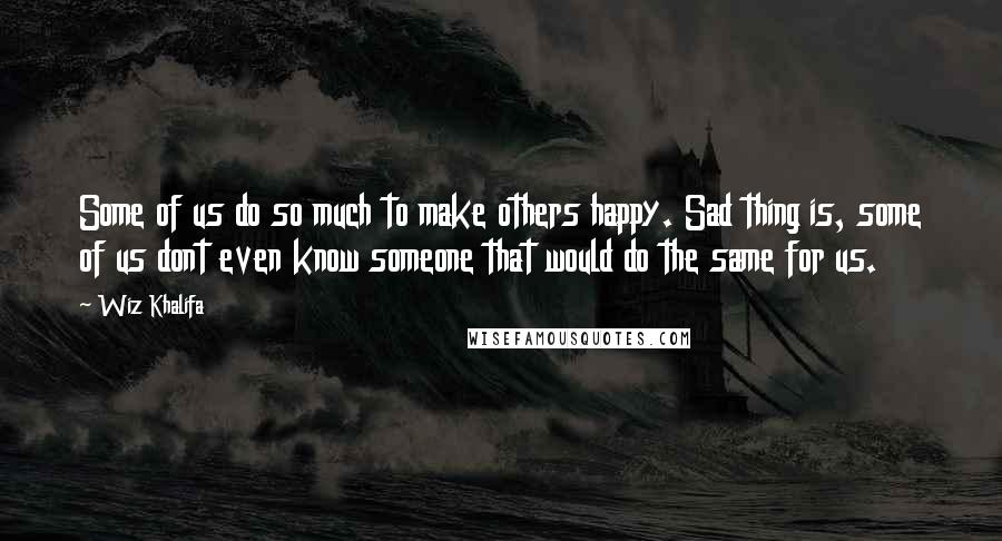 Wiz Khalifa Quotes: Some of us do so much to make others happy. Sad thing is, some of us dont even know someone that would do the same for us.