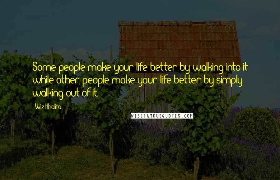 Wiz Khalifa Quotes: Some people make your life better by walking into it while other people make your life better by simply walking out of it.