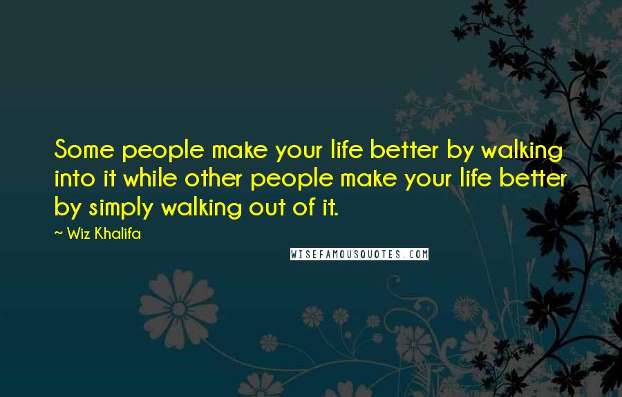 Wiz Khalifa Quotes: Some people make your life better by walking into it while other people make your life better by simply walking out of it.