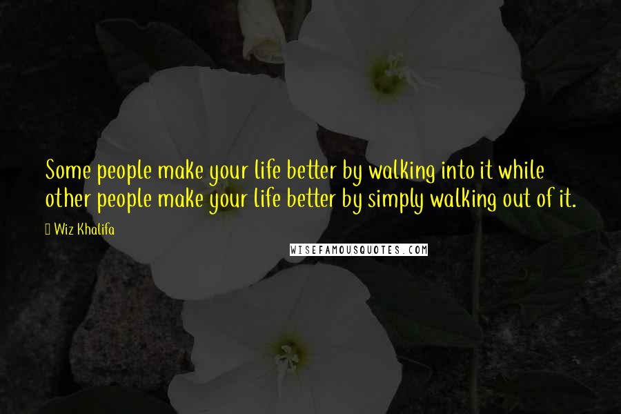 Wiz Khalifa Quotes: Some people make your life better by walking into it while other people make your life better by simply walking out of it.