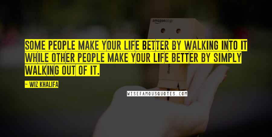 Wiz Khalifa Quotes: Some people make your life better by walking into it while other people make your life better by simply walking out of it.