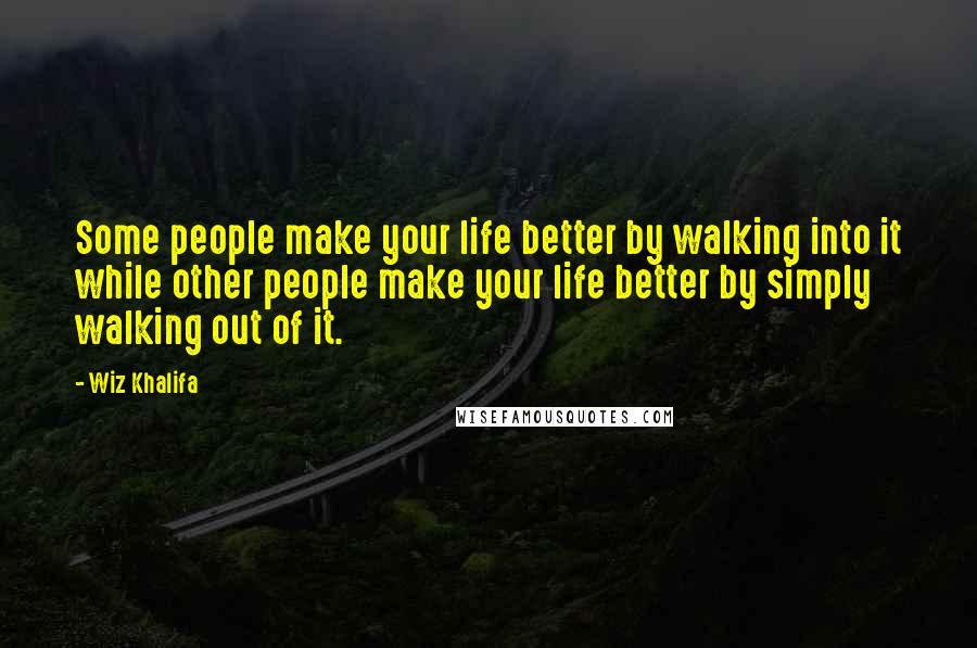 Wiz Khalifa Quotes: Some people make your life better by walking into it while other people make your life better by simply walking out of it.