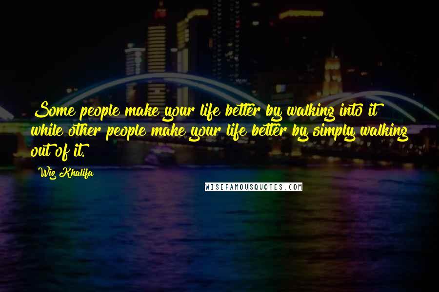 Wiz Khalifa Quotes: Some people make your life better by walking into it while other people make your life better by simply walking out of it.
