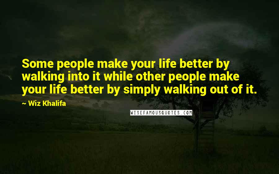 Wiz Khalifa Quotes: Some people make your life better by walking into it while other people make your life better by simply walking out of it.