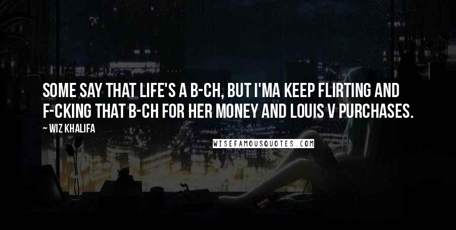 Wiz Khalifa Quotes: Some say that life's a b-ch, but I'ma keep flirting and f-cking that b-ch for her money and Louis V purchases.