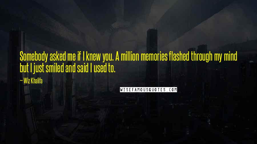 Wiz Khalifa Quotes: Somebody asked me if I knew you. A million memories flashed through my mind but I just smiled and said I used to.