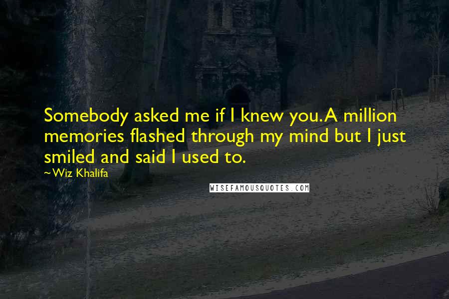 Wiz Khalifa Quotes: Somebody asked me if I knew you. A million memories flashed through my mind but I just smiled and said I used to.