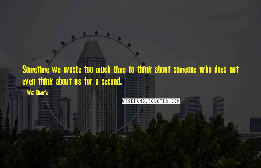 Wiz Khalifa Quotes: Sometime we waste too much time to think about someone who does not even think about us for a second.