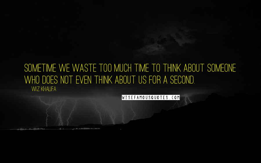 Wiz Khalifa Quotes: Sometime we waste too much time to think about someone who does not even think about us for a second.