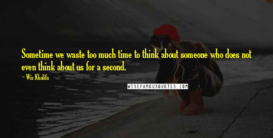 Wiz Khalifa Quotes: Sometime we waste too much time to think about someone who does not even think about us for a second.