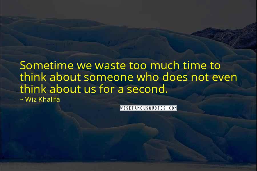 Wiz Khalifa Quotes: Sometime we waste too much time to think about someone who does not even think about us for a second.