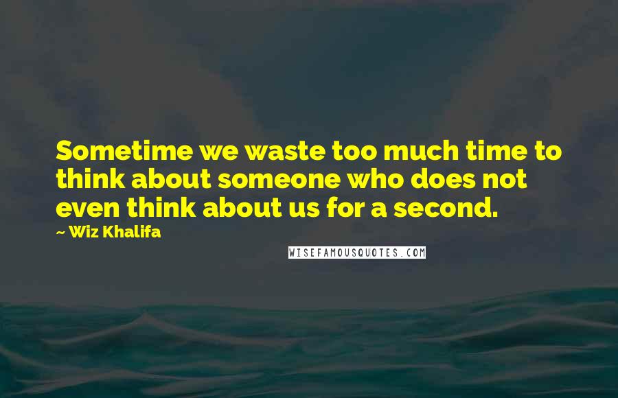 Wiz Khalifa Quotes: Sometime we waste too much time to think about someone who does not even think about us for a second.