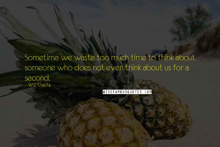Wiz Khalifa Quotes: Sometime we waste too much time to think about someone who does not even think about us for a second.