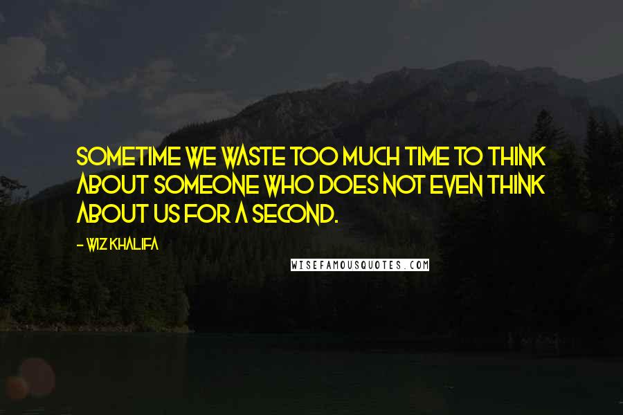 Wiz Khalifa Quotes: Sometime we waste too much time to think about someone who does not even think about us for a second.