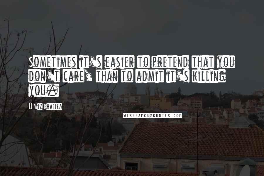 Wiz Khalifa Quotes: Sometimes it's easier to pretend that you don't care, than to admit it's killing you.
