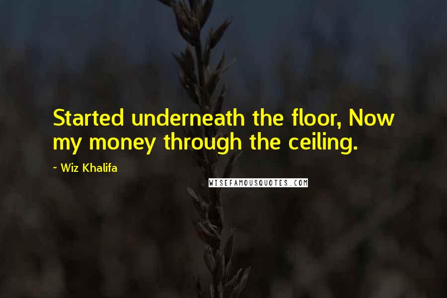 Wiz Khalifa Quotes: Started underneath the floor, Now my money through the ceiling.