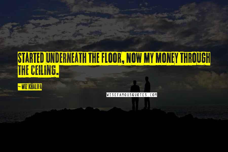 Wiz Khalifa Quotes: Started underneath the floor, Now my money through the ceiling.