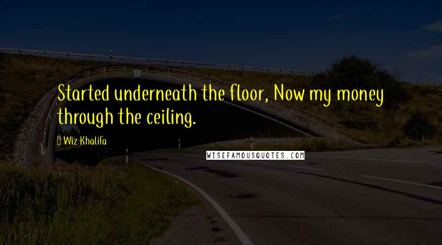 Wiz Khalifa Quotes: Started underneath the floor, Now my money through the ceiling.