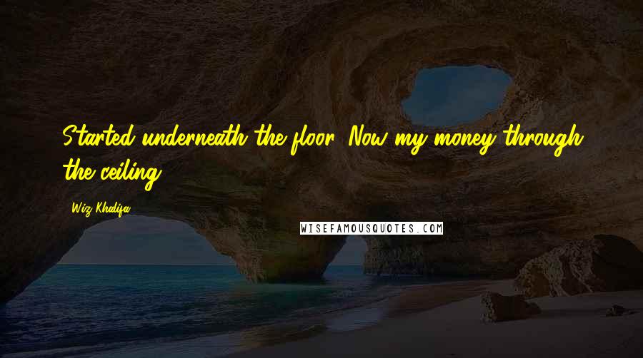 Wiz Khalifa Quotes: Started underneath the floor, Now my money through the ceiling.