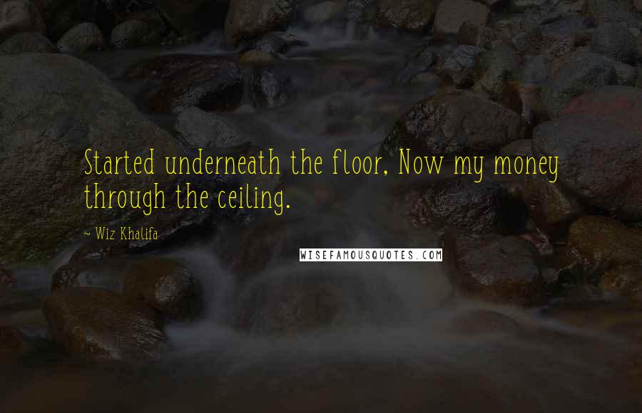 Wiz Khalifa Quotes: Started underneath the floor, Now my money through the ceiling.