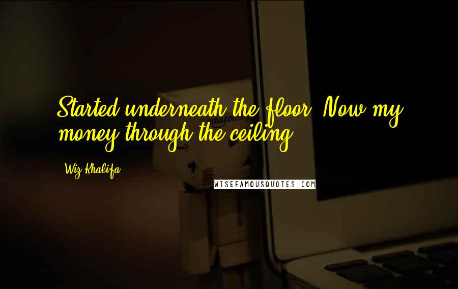 Wiz Khalifa Quotes: Started underneath the floor, Now my money through the ceiling.