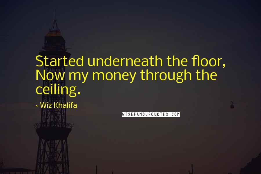 Wiz Khalifa Quotes: Started underneath the floor, Now my money through the ceiling.