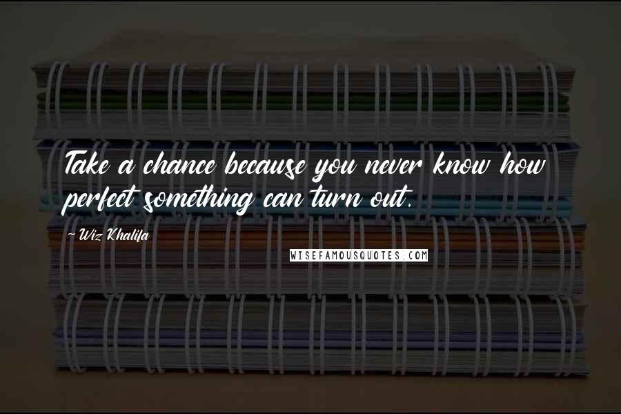 Wiz Khalifa Quotes: Take a chance because you never know how perfect something can turn out.