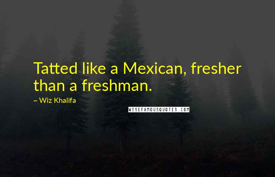 Wiz Khalifa Quotes: Tatted like a Mexican, fresher than a freshman.