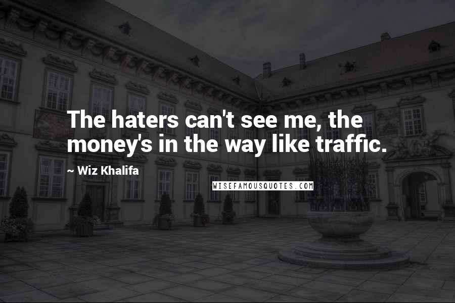 Wiz Khalifa Quotes: The haters can't see me, the money's in the way like traffic.