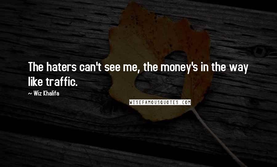 Wiz Khalifa Quotes: The haters can't see me, the money's in the way like traffic.