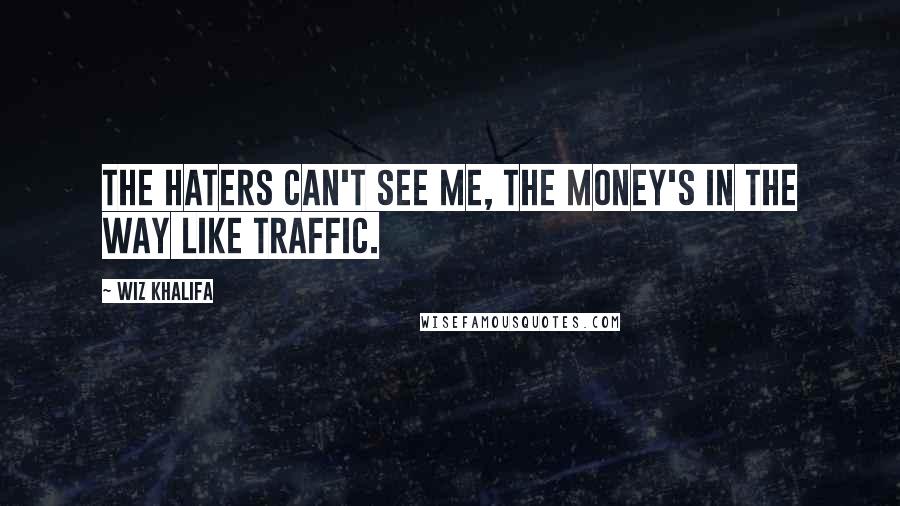 Wiz Khalifa Quotes: The haters can't see me, the money's in the way like traffic.