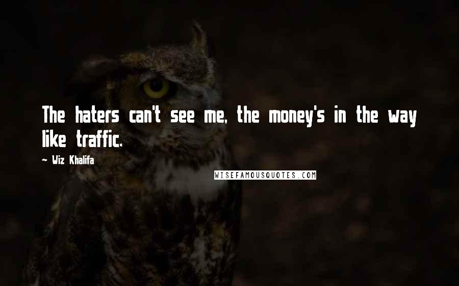 Wiz Khalifa Quotes: The haters can't see me, the money's in the way like traffic.