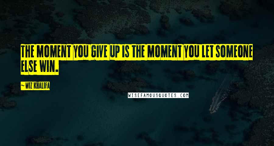Wiz Khalifa Quotes: The moment you give up is the moment you let someone else win.
