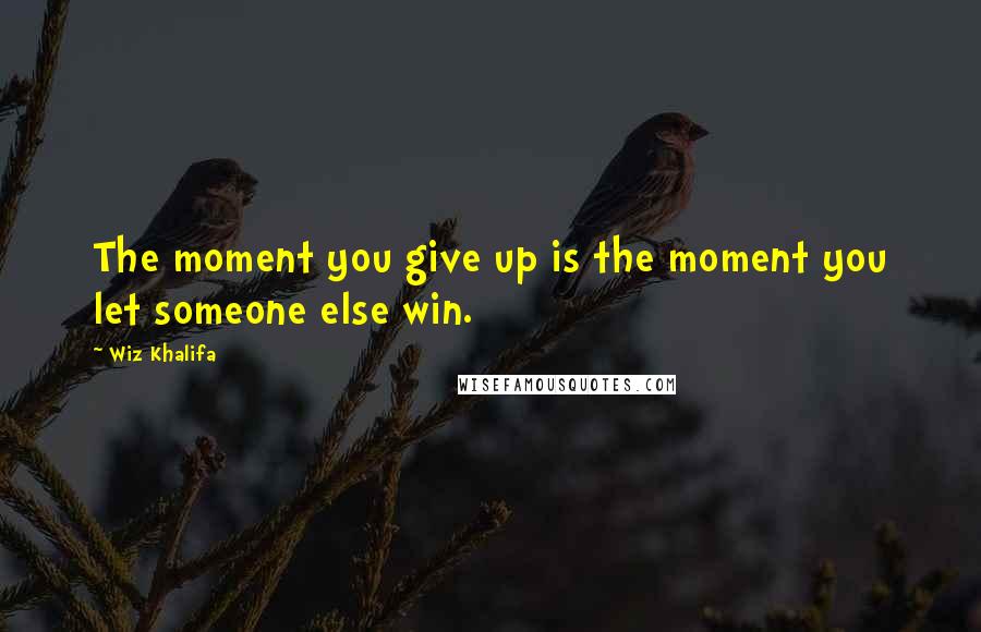 Wiz Khalifa Quotes: The moment you give up is the moment you let someone else win.