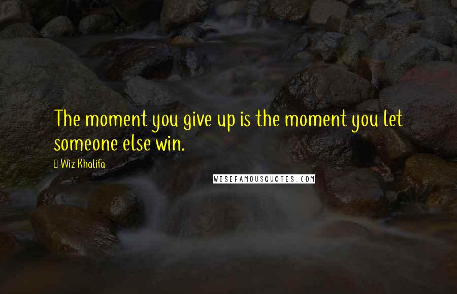 Wiz Khalifa Quotes: The moment you give up is the moment you let someone else win.