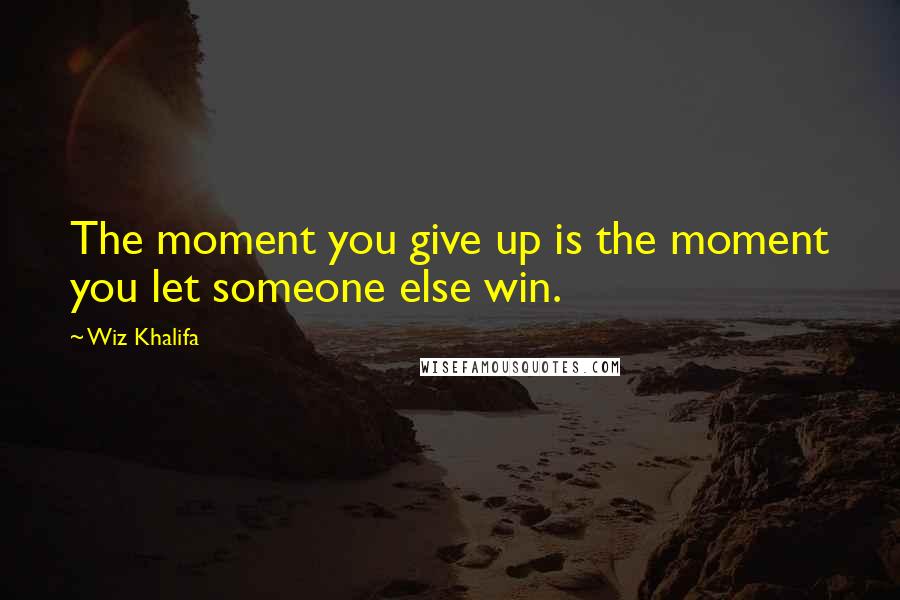 Wiz Khalifa Quotes: The moment you give up is the moment you let someone else win.