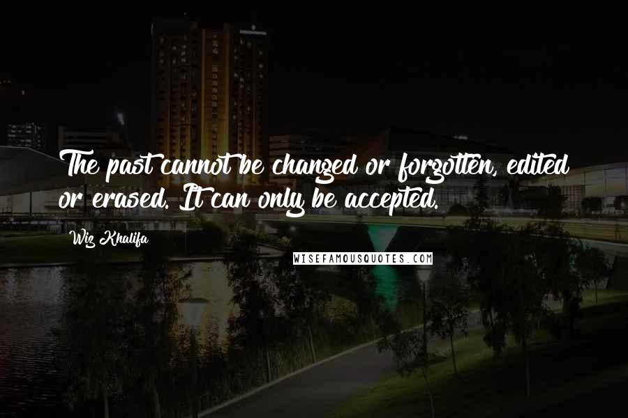 Wiz Khalifa Quotes: The past cannot be changed or forgotten, edited or erased. It can only be accepted.