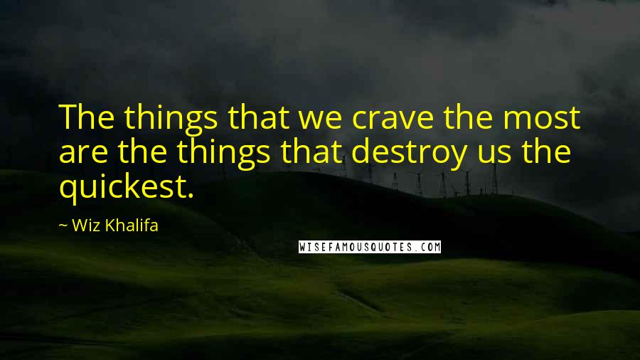 Wiz Khalifa Quotes: The things that we crave the most are the things that destroy us the quickest.