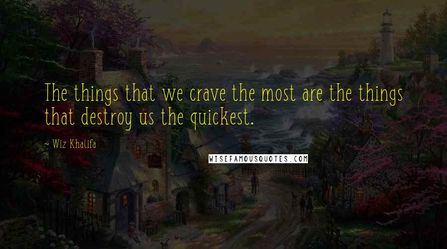 Wiz Khalifa Quotes: The things that we crave the most are the things that destroy us the quickest.