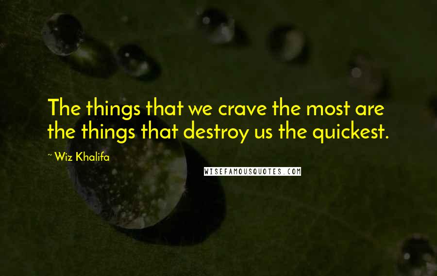 Wiz Khalifa Quotes: The things that we crave the most are the things that destroy us the quickest.