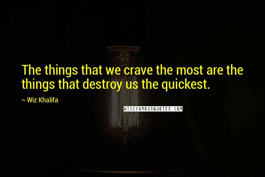 Wiz Khalifa Quotes: The things that we crave the most are the things that destroy us the quickest.