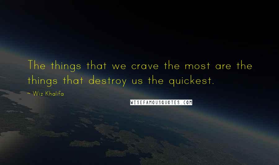 Wiz Khalifa Quotes: The things that we crave the most are the things that destroy us the quickest.