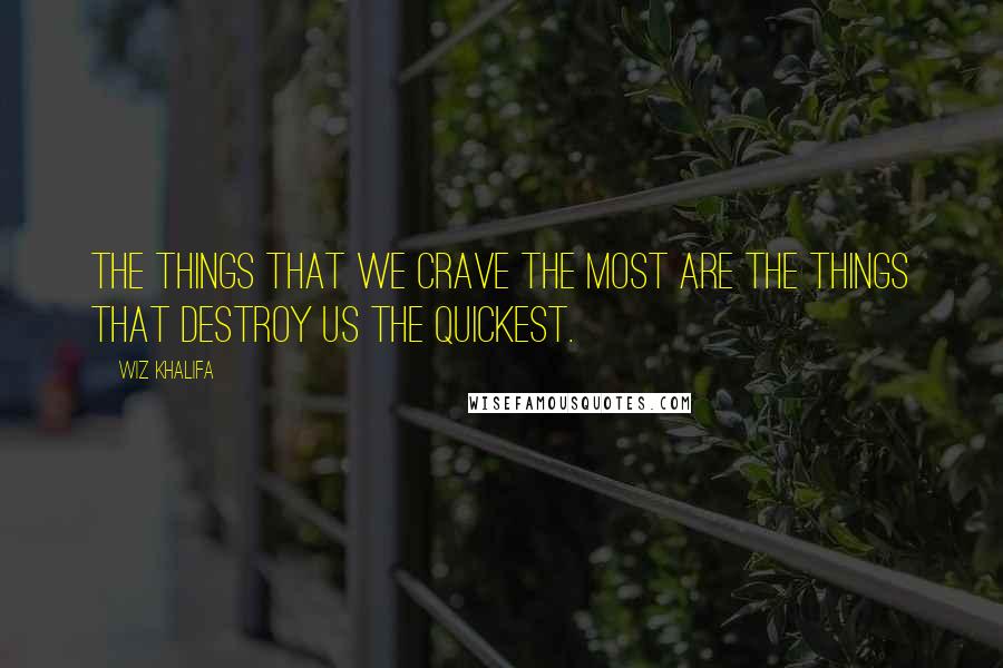 Wiz Khalifa Quotes: The things that we crave the most are the things that destroy us the quickest.